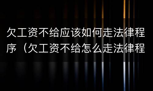 欠工资不给应该如何走法律程序（欠工资不给怎么走法律程序）