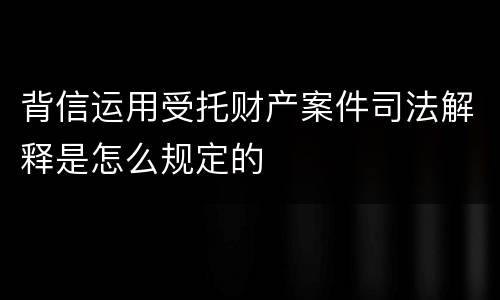 背信运用受托财产案件司法解释是怎么规定的