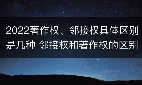 2022著作权、邻接权具体区别是几种 邻接权和著作权的区别