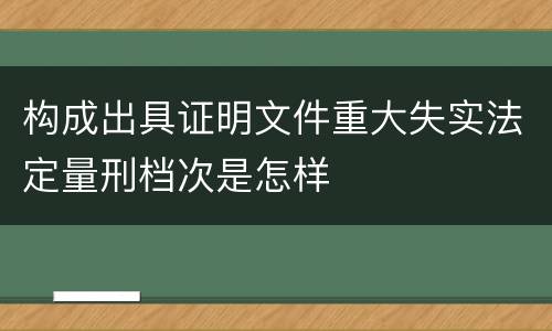 构成出具证明文件重大失实法定量刑档次是怎样