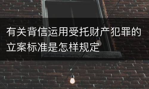 有关背信运用受托财产犯罪的立案标准是怎样规定