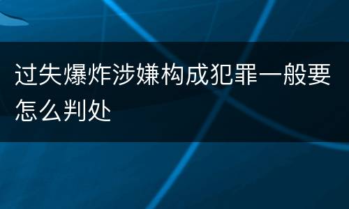 过失爆炸涉嫌构成犯罪一般要怎么判处