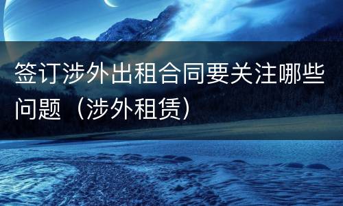 签订涉外出租合同要关注哪些问题（涉外租赁）