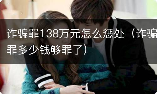 诈骗罪138万元怎么惩处（诈骗罪多少钱够罪了）