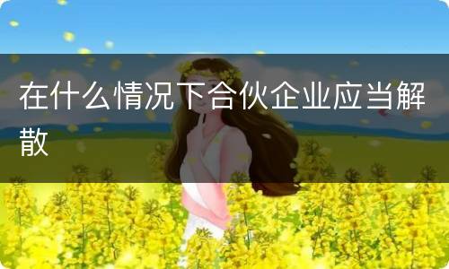 在什么情况下合伙企业应当解散