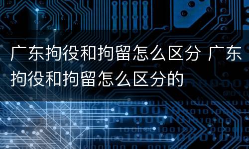 广东拘役和拘留怎么区分 广东拘役和拘留怎么区分的
