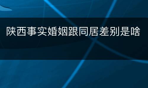 陕西事实婚姻跟同居差别是啥