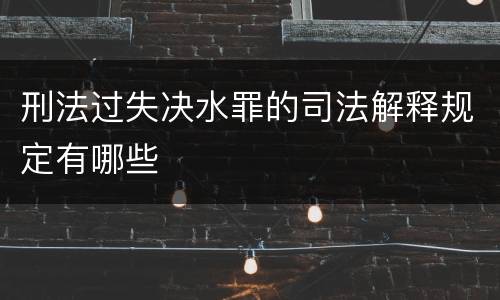 刑法过失决水罪的司法解释规定有哪些