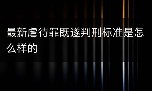 最新虐待罪既遂判刑标准是怎么样的
