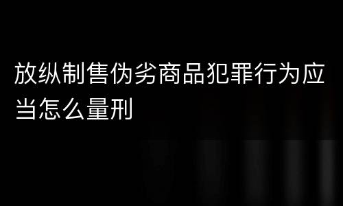 放纵制售伪劣商品犯罪行为应当怎么量刑