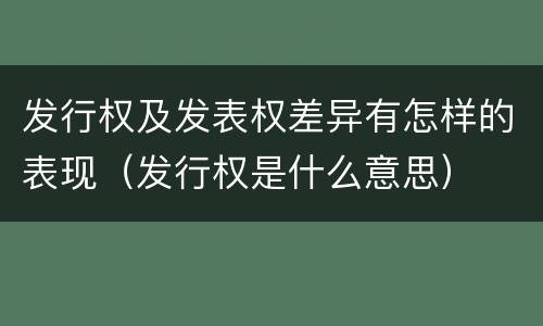 发行权及发表权差异有怎样的表现（发行权是什么意思）