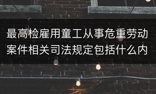 最高检雇用童工从事危重劳动案件相关司法规定包括什么内容