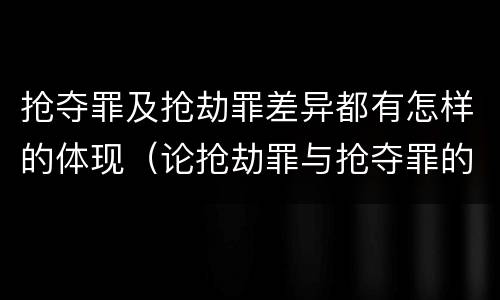 抢夺罪及抢劫罪差异都有怎样的体现（论抢劫罪与抢夺罪的界限）