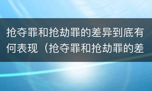 抢夺罪和抢劫罪的差异到底有何表现（抢夺罪和抢劫罪的差异到底有何表现和危害）