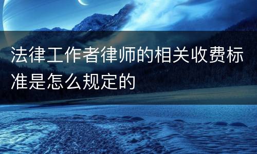 法律工作者律师的相关收费标准是怎么规定的