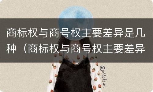 商标权与商号权主要差异是几种（商标权与商号权主要差异是几种商品）