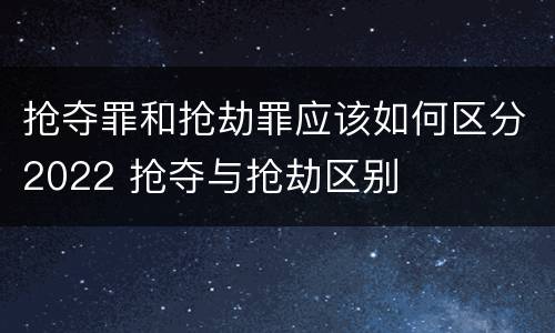 抢夺罪和抢劫罪应该如何区分2022 抢夺与抢劫区别