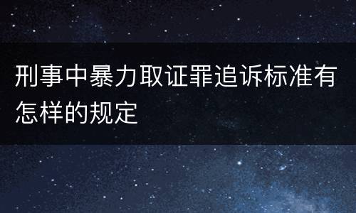 刑事中暴力取证罪追诉标准有怎样的规定