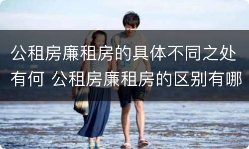 公租房廉租房的具体不同之处有何 公租房廉租房的区别有哪些