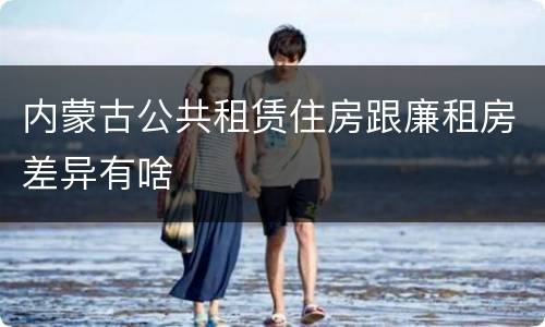 内蒙古公共租赁住房跟廉租房差异有啥