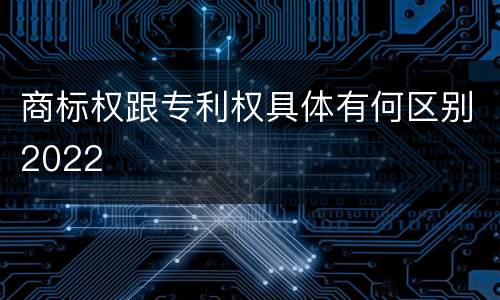 商标权跟专利权具体有何区别2022