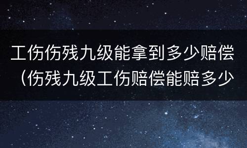 工伤伤残九级能拿到多少赔偿（伤残九级工伤赔偿能赔多少）
