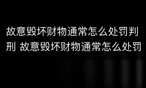 故意毁坏财物通常怎么处罚判刑 故意毁坏财物通常怎么处罚判刑的