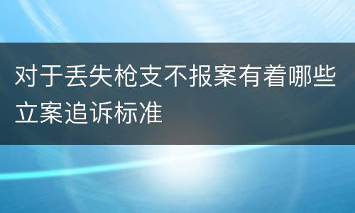 对于丢失枪支不报案有着哪些立案追诉标准