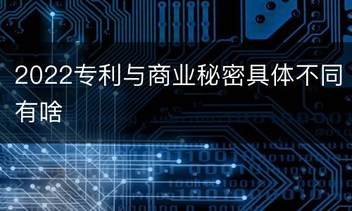 2022专利与商业秘密具体不同有啥
