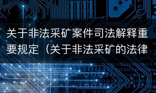 关于非法采矿案件司法解释重要规定（关于非法采矿的法律法规）