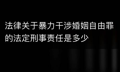 法律关于暴力干涉婚姻自由罪的法定刑事责任是多少