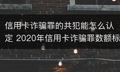 信用卡诈骗罪的共犯能怎么认定 2020年信用卡诈骗罪数额标准