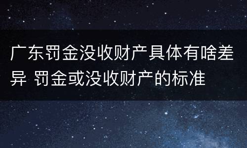 广东罚金没收财产具体有啥差异 罚金或没收财产的标准