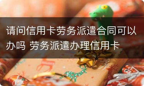 请问信用卡劳务派遣合同可以办吗 劳务派遣办理信用卡
