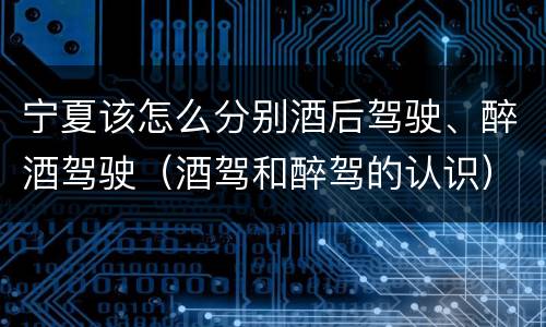 宁夏该怎么分别酒后驾驶、醉酒驾驶（酒驾和醉驾的认识）