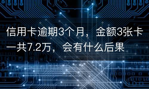 信用卡逾期3个月，金额3张卡一共7.2万，会有什么后果