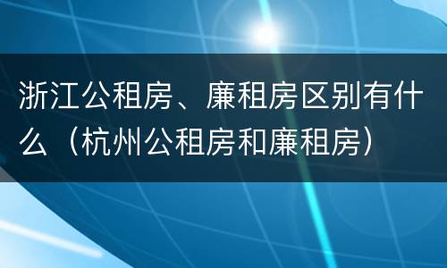 浙江公租房、廉租房区别有什么（杭州公租房和廉租房）