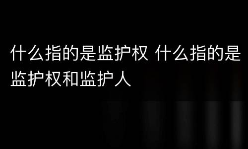 什么指的是监护权 什么指的是监护权和监护人