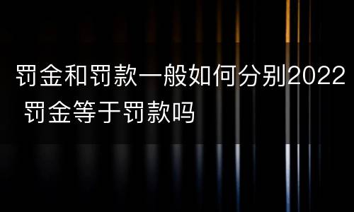 罚金和罚款一般如何分别2022 罚金等于罚款吗