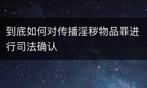 到底如何对传播淫秽物品罪进行司法确认