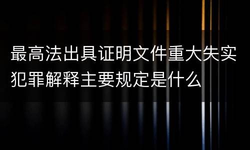 最高法出具证明文件重大失实犯罪解释主要规定是什么