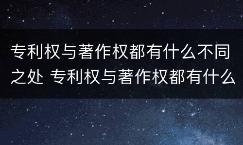 专利权与著作权都有什么不同之处 专利权与著作权都有什么不同之处呢