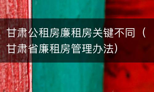 甘肃公租房廉租房关键不同（甘肃省廉租房管理办法）