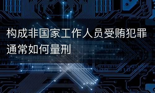 构成非国家工作人员受贿犯罪通常如何量刑