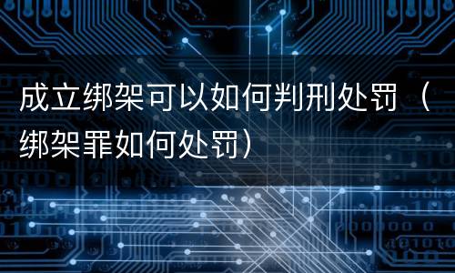 成立绑架可以如何判刑处罚（绑架罪如何处罚）