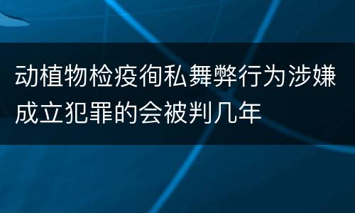 动植物检疫徇私舞弊行为涉嫌成立犯罪的会被判几年