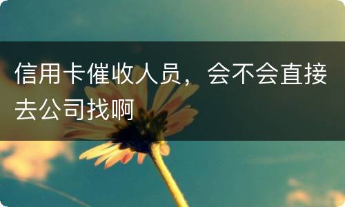信用卡催收人员，会不会直接去公司找啊