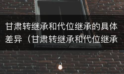 甘肃转继承和代位继承的具体差异（甘肃转继承和代位继承的具体差异在哪）
