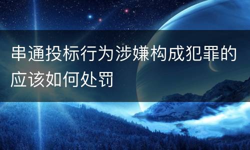 串通投标行为涉嫌构成犯罪的应该如何处罚