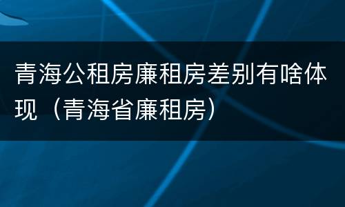 青海公租房廉租房差别有啥体现（青海省廉租房）